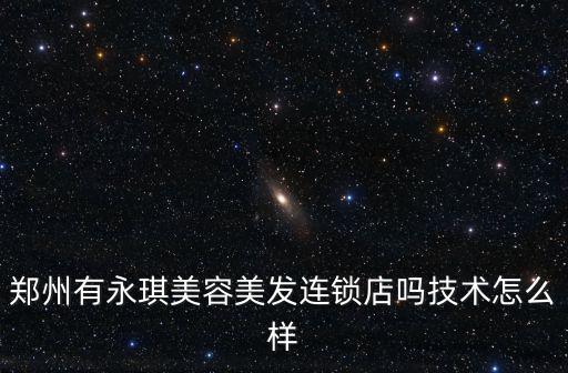 鄭州有永琪美容美發連鎖店嗎技術怎么樣