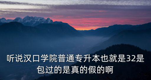 聽說漢口學(xué)院普通專升本也就是32是包過的是真的假的啊
