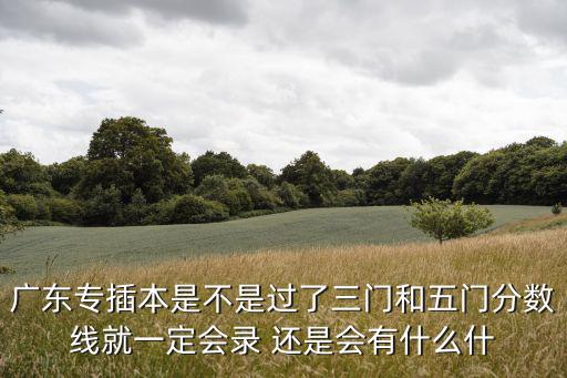 廣東專插本是不是過了三門和五門分數線就一定會錄 還是會有什么什