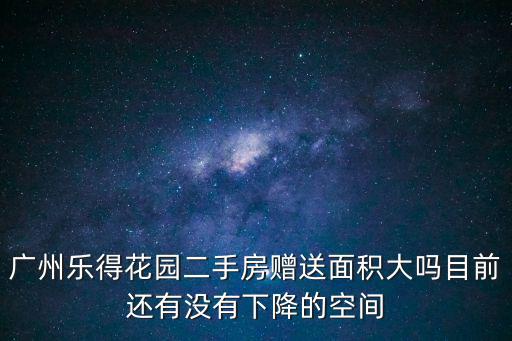 廣州樂得花園二手房贈送面積大嗎目前還有沒有下降的空間