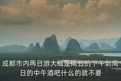 成都市內(nèi)兩日游大概是周五的下午到周日的中午酒吧什么的就不要