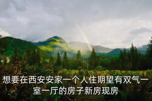 想要在西安安家一個人住期望有雙氣一室一廳的房子新房現房