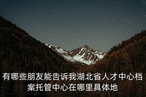 有哪些朋友能告訴我湖北省人才中心檔案托管中心在哪里具體地