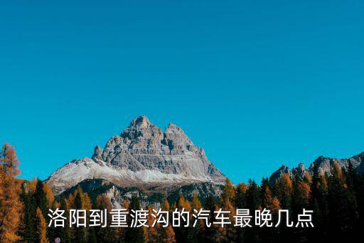 洛陽重渡溝，洛陽到重渡溝的汽車最晚幾點