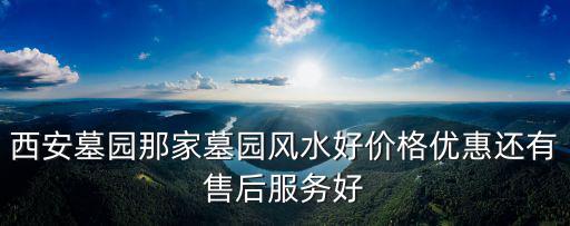 西安墓園那家墓園風水好價格優惠還有售后服務好