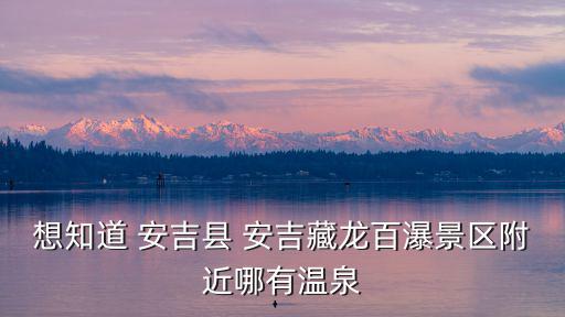想知道 安吉縣 安吉藏龍百瀑景區(qū)附近哪有溫泉