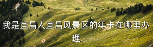我是宜昌人宜昌風景區的年卡在哪里辦理