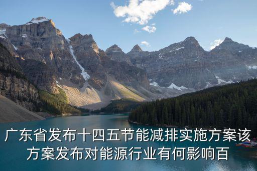 廣東省發布十四五節能減排實施方案該方案發布對能源行業有何影響百