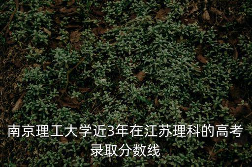 南京理工大學分數(shù)線，南京理工大學近3年在江蘇理科的高考錄取分數(shù)線