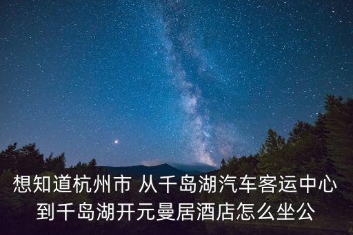 想知道杭州市 從千島湖汽車客運中心到千島湖開元曼居酒店怎么坐公
