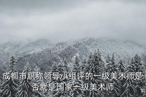 成都市職稱領導小組評的一級美術師是否就是國家一級美術師