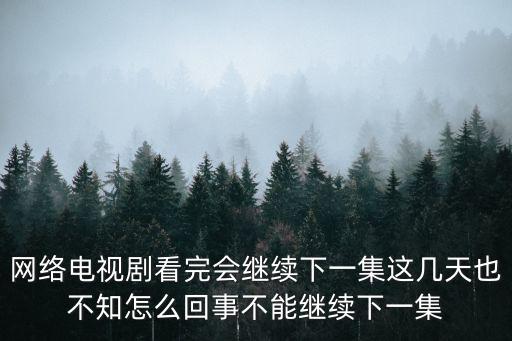 網絡電視劇看完會繼續下一集這幾天也不知怎么回事不能繼續下一集
