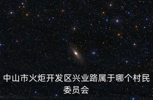 中山市火炬開發(fā)區(qū)興業(yè)路屬于哪個(gè)村民委員會(huì)