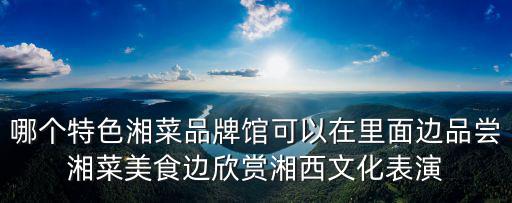 哪個特色湘菜品牌館可以在里面邊品嘗湘菜美食邊欣賞湘西文化表演