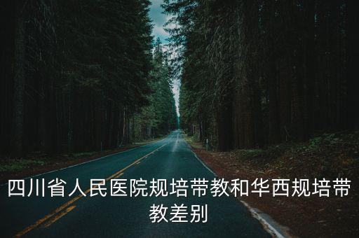 四川省人民醫(yī)院規(guī)培帶教和華西規(guī)培帶教差別
