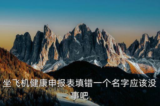 坐飛機健康申報表填錯一個名字應該沒事吧