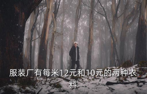 服裝廠有每米12元和10元的兩種衣料