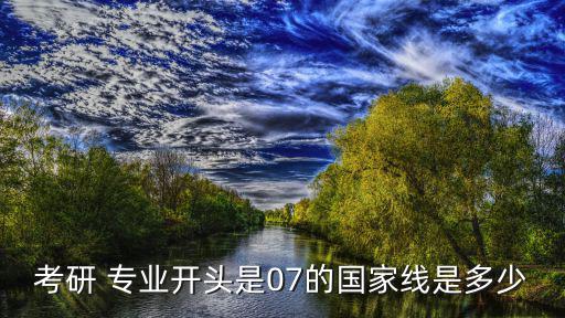 考研 專(zhuān)業(yè)開(kāi)頭是07的國(guó)家線是多少