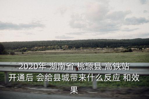 2020年 湖南省 桃源縣 高鐵站開(kāi)通后 會(huì)給縣城帶來(lái)什么反應(yīng) 和效果