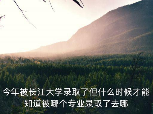 今年被長江大學錄取了但什么時候才能知道被哪個專業錄取了去哪