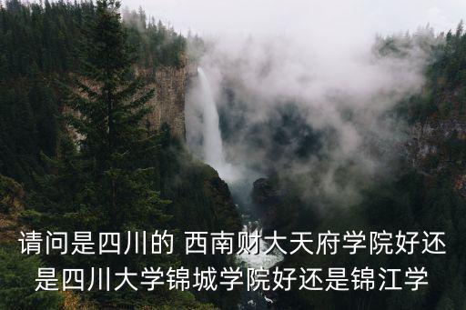 請問是四川的 西南財大天府學院好還是四川大學錦城學院好還是錦江學