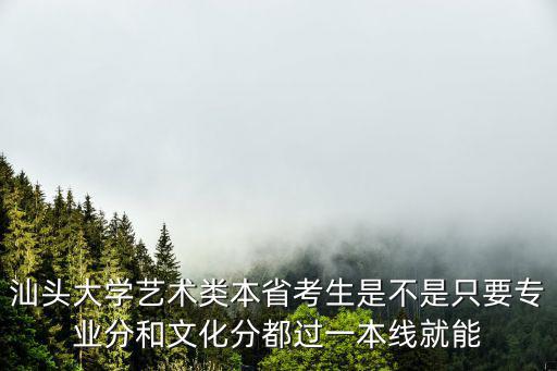 汕頭大學藝術類本省考生是不是只要專業分和文化分都過一本線就能