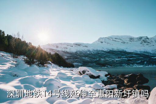 深圳地鐵14號線延伸至惠陽新圩鎮嗎