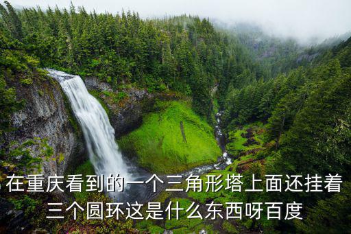 在重慶看到的一個(gè)三角形塔上面還掛著三個(gè)圓環(huán)這是什么東西呀百度