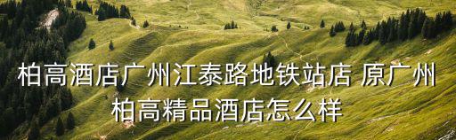 柏高酒店，柏高酒店廣州江泰路地鐵站店 原廣州柏高精品酒店怎么樣
