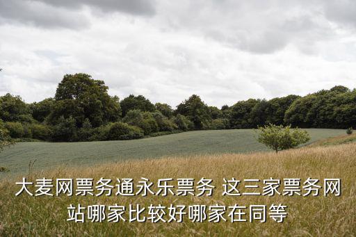 永樂票務官網，大麥網票務通永樂票務 這三家票務網站哪家比較好哪家在同等