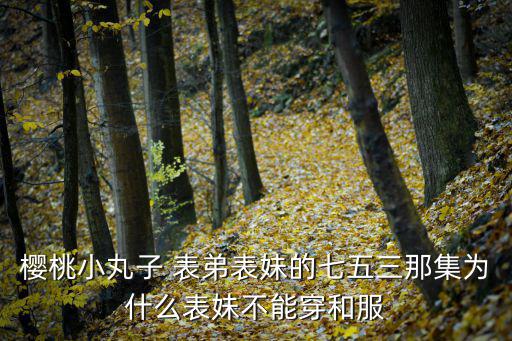 櫻桃小丸子 表弟表妹的七五三那集為什么表妹不能穿和服