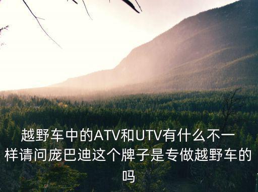 越野車中的ATV和UTV有什么不一樣請問龐巴迪這個牌子是專做越野車的嗎