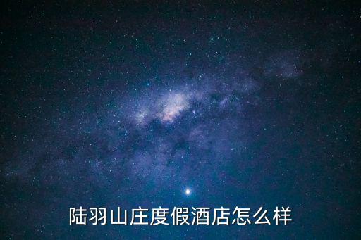 陸羽山莊度假酒店怎么樣
