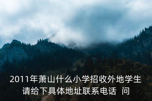 2011年蕭山什么小學招收外地學生請給下具體地址聯系電話  問