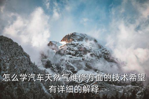 怎么學汽車天然氣維修方面的技術希望有詳細的解釋