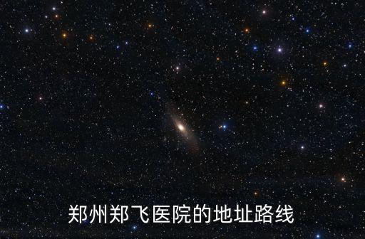 鄭州鄭飛醫(yī)院的地址路線