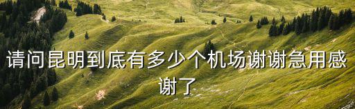 昆明幾個(gè)機(jī)場(chǎng)，請(qǐng)問(wèn)昆明到底有多少個(gè)機(jī)場(chǎng)謝謝急用感謝了