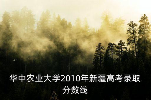 華中農業(yè)大學2010年新疆高考錄取分數線
