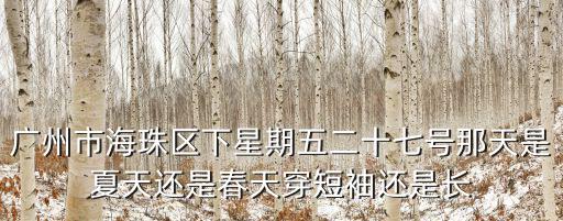 廣州市海珠區下星期五二十七號那天是夏天還是春天穿短袖還是長