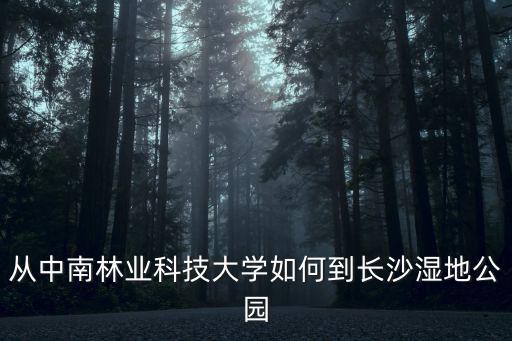 從中南林業科技大學如何到長沙濕地公園