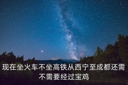 西寧到成都高鐵，現在坐火車不坐高鐵從西寧至成都還需不需要經過寶雞