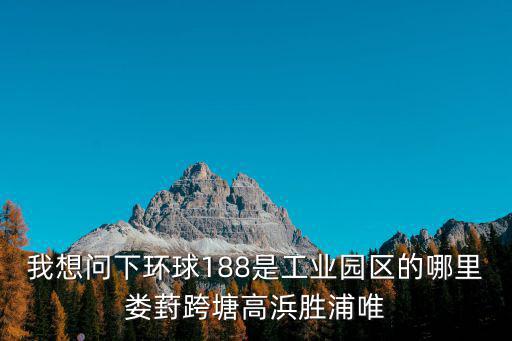 我想問下環球188是工業園區的哪里婁葑跨塘高浜勝浦唯