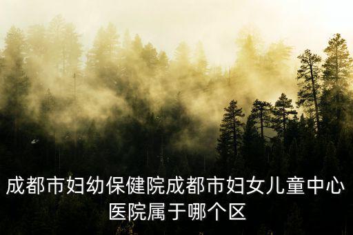 成都市婦幼，成都市婦幼保健院成都市婦女兒童中心醫(yī)院屬于哪個區(qū)