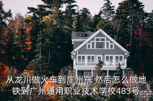 從龍川做火車到廣州東 然后怎么做地鐵到廣州通用職業技術學校483號