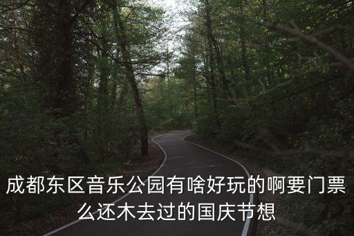 成都露天音樂公園，成都東區音樂公園有啥好玩的啊要門票么還木去過的國慶節想