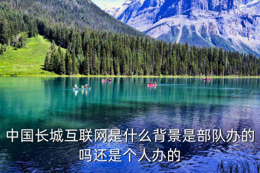 中國長城互聯網是什么背景是部隊辦的嗎還是個人辦的