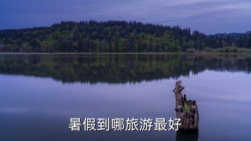 暑期旅游推薦，暑期玩的旅游景點有哪些啊