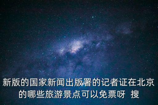 新版的國家新聞出版署的記者證在北京的哪些旅游景點可以免票呀  搜