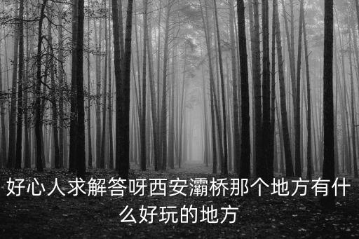 好心人求解答呀西安灞橋那個地方有什么好玩的地方