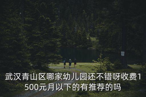晉合金橋世家，武漢青山區(qū)哪家幼兒園還不錯呀收費(fèi)1500元月以下的有推薦的嗎